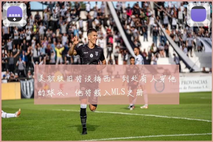 美职联旧将谈梅西：到处有人穿他的球衣，他将载入MLS史册