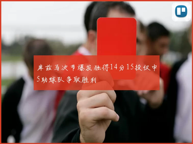 库兹马次节爆发独得14分15投仅中5助球队争取胜利