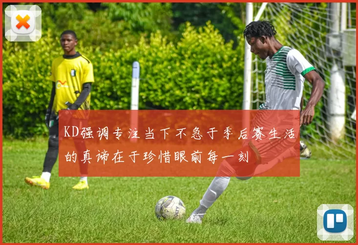 KD强调专注当下不急于季后赛生活的真谛在于珍惜眼前每一刻