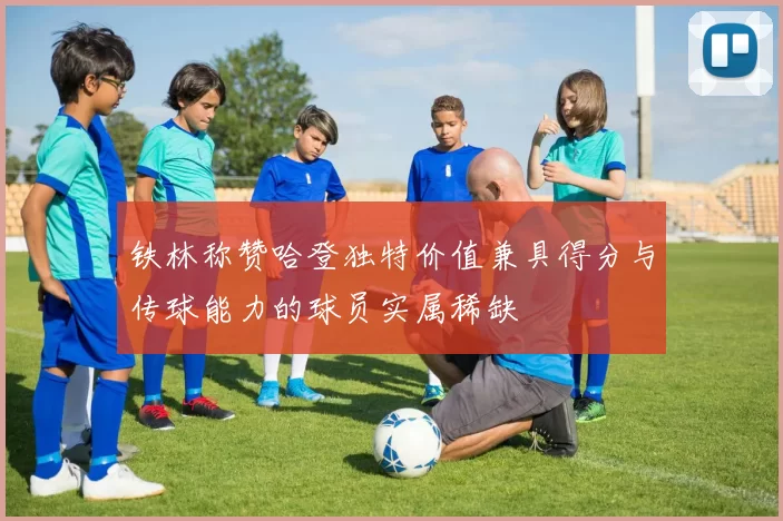 铁林称赞哈登独特价值兼具得分与传球能力的球员实属稀缺