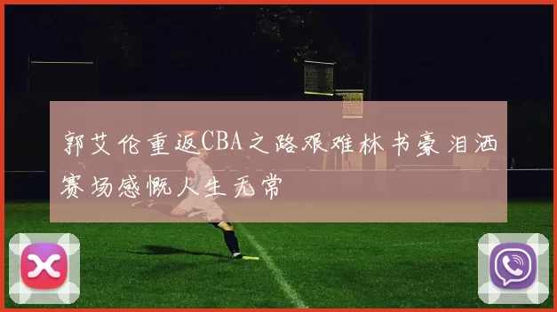 郭艾伦重返CBA之路艰难林书豪泪洒赛场感慨人生无常