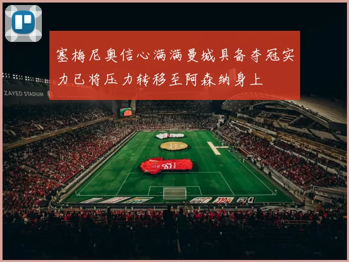 塞梅尼奥信心满满曼城具备夺冠实力已将压力转移至阿森纳身上
