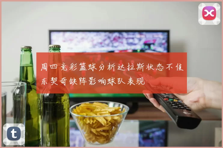 周四竞彩篮球分析达拉斯状态不佳东契奇缺阵影响球队表现