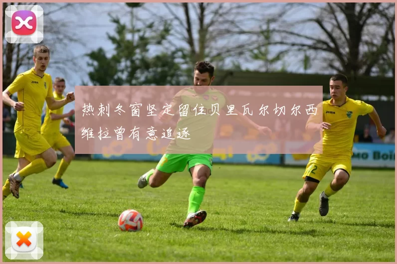 热刺冬窗坚定留住贝里瓦尔切尔西维拉曾有意追逐