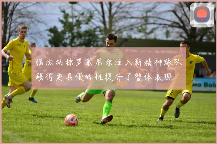 福法纳称罗塞尼尔注入新精神球队踢得更具侵略性提升了整体表现
