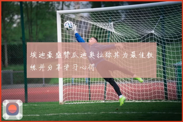 埃迪豪盛赞瓜迪奥拉称其为最佳教练并分享学习心得