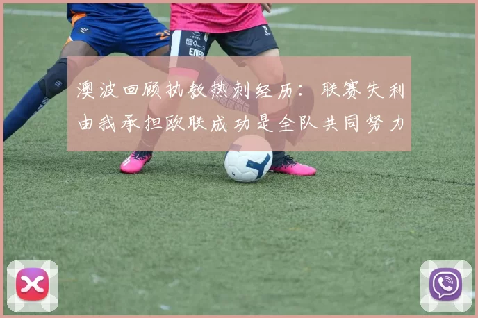 澳波回顾执教热刺经历：联赛失利由我承担欧联成功是全队共同努力的成果