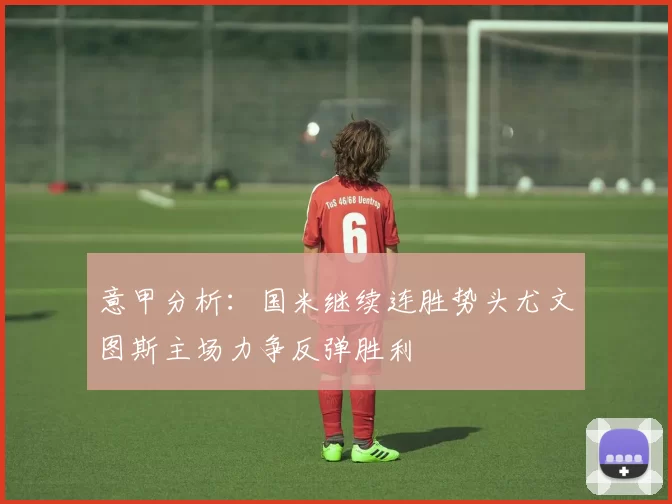 意甲分析：国米继续连胜势头尤文图斯主场力争反弹胜利