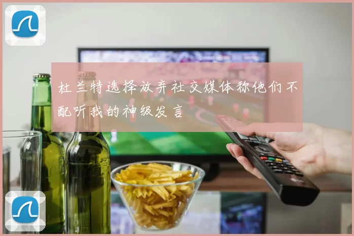 杜兰特选择放弃社交媒体称他们不配听我的神级发言