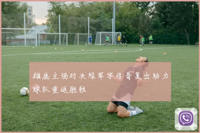 雄鹿主场对决绿军字母哥复出助力球队重返胜轨