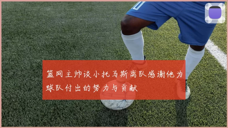 篮网主帅谈小托马斯离队感谢他为球队付出的努力与贡献