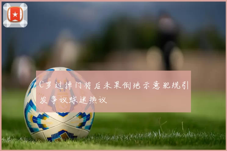 C罗过掉门将后未果倒地示意犯规引发争议球迷热议