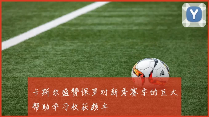 卡斯尔盛赞保罗对新秀赛季的巨大帮助学习收获颇丰