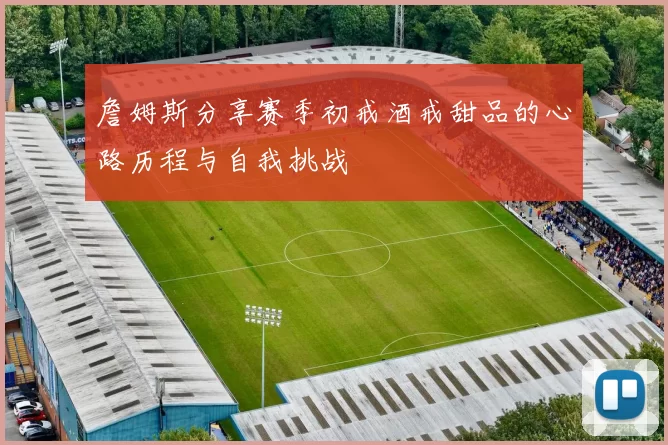 詹姆斯分享赛季初戒酒戒甜品的心路历程与自我挑战