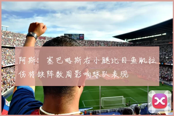 阿斯：塞巴略斯右小腿比目鱼肌拉伤将缺阵数周影响球队表现